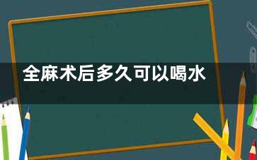 全麻术后多久可以喝水(全麻术后多久可以枕枕头)