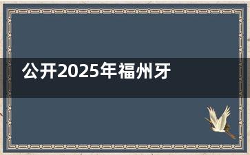 公开2025年福州牙科收费价目表，种植牙/正畸/补牙/镶牙/拔牙费用全查询