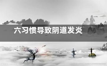 六习惯导致阴道发炎