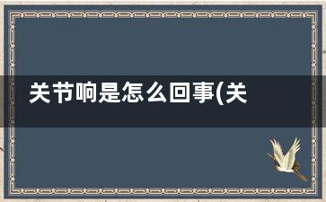 关节响是怎么回事(关节响是怎么回事如何治上什么药膏)