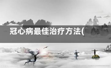 冠心病最佳治疗方法(冠心病最佳治疗要多少钱)