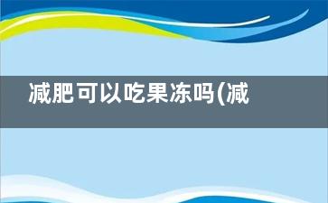 减肥可以吃果冻吗(减肥吃果冻可以吗)