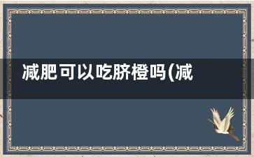 减肥可以吃脐橙吗(减肥吃脐橙还是冰糖橙)
