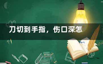 刀切到手指，伤口深怎么处理,刀切到手指伤口周围起小水泡