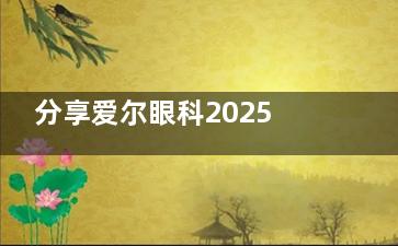 分享爱尔眼科2025年验光配镜收费标准，近视镜/角膜塑形镜/离焦镜费用看过来！