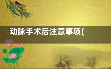 动脉手术后注意事项(手臂大动脉手术后要注意什么)