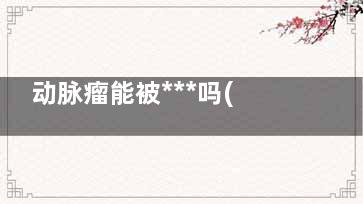 动脉瘤能被***吗(得了动脉瘤)