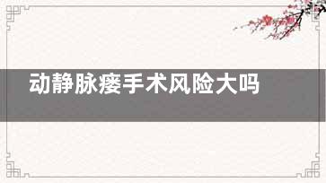 动静脉瘘手术风险大吗(动静脉内瘘术并发症)