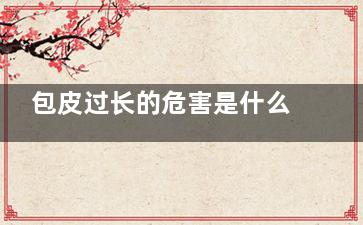包皮过长的危害是什么(成年男性包皮过长的危害)
