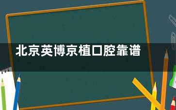 北京英博京植口腔靠谱吗？从牙友口碑及资质介绍来看，实力雄厚且服务优质