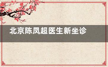 北京陈凤超医生新坐诊信息：预约渠道与出诊时间！