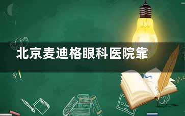 北京麦迪格眼科医院靠谱吗？口碑评价受关注，连锁助力众多近视患者摘镜！