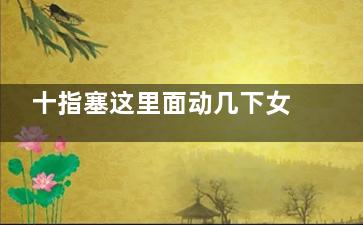 十指塞这里面动几下女人更年轻