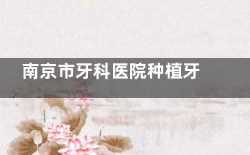 南京市牙科医院种植牙需要多少钱？国产创英1500+韩国爱瑧1800+美国皓圣4850+德国费亚丹15000+