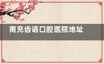 南充齿语口腔医院地址在这！钻石街28号，诊疗靠谱值得去