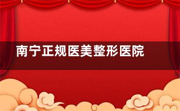 南宁正规医美整形医院有哪些？这份十大正规医美整形医院名单给你安排上