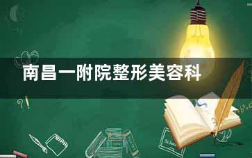 南昌一附院整形美容科2025价格表大公开!双眼皮-隆鼻-隆胸-吸脂-填充等项目价目明细一览
