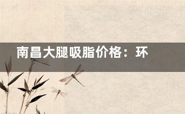 南昌大腿吸脂价格：环吸1.5-3万起，内侧吸脂1-2万起，不同部位收费差异