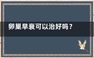 卵巢早衰可以治好吗？我看肥怀假罗另求火按策肯定治不好了，我都放弃了。(18岁卵巢早衰可以治好吗？)