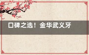 口碑之选！金华武义牙科医院哪家好？分享这6家牙科的地址/特色项目/患者真实评价给你！