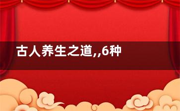 古人养生之道,,6种值得借鉴的养生方(古人养生之道)
