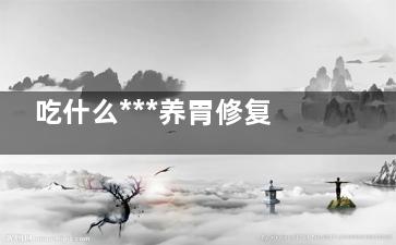 吃什么***养胃修复胃(吃什么***养胃修复胃,胃糜烂)