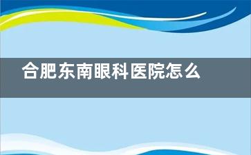 合肥东南眼科医院怎么样？技术实力揭秘，多领域专科医生汇聚助您重获清晰视界！