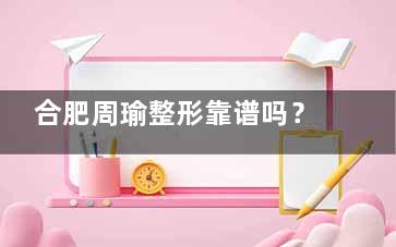 合肥周瑜整形靠谱吗？真实探店+术后反馈，看完再决定要不要去！