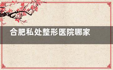 合肥私处整形医院哪家好？民众/白领口碑对比，医生技术、价格详细测评~