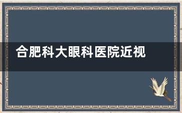 合肥科大眼科医院近视激光费用整理，2025年做近视眼手术科大详细价格明细在这里！