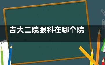吉大二院眼科在哪个院区挂号预约？亚泰院区地址+微信/电话/官网4种方式实测攻略轻松约号！