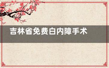 吉林省免费白内障手术怎么申请报销，申请条件/申请流程/报销范围与比例查看！