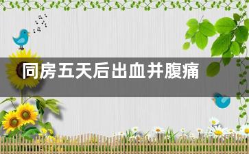 同房五天后出血并腹痛怎么回事(同房五天后出血一点点)