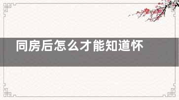 同房后怎么才能知道怀没怀孕,同房怎么才能知道没有怀孕