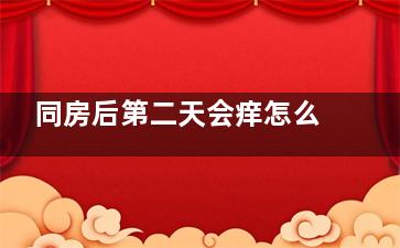 同房后第二天会痒怎么治疗,同房第二天瘙痒