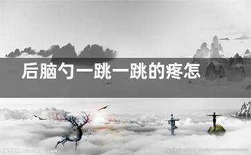 后脑勺一跳一跳的疼怎么回事(蹲着突然站起来后脑勺一跳一跳)