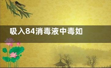 吸入84消毒液中毒如何解毒,吸入84消毒液气体中毒有什么症状