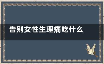 告别女性生理痛吃什么食物好(女生的生理痛和你以为的生理痛)