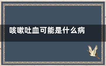 咳嗽吐血可能是什么病(咳嗽吐血为什么)