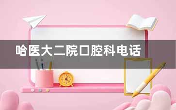 哈医大二院口腔科电话多少？24小时服务，附微信/电话/现场预约指南