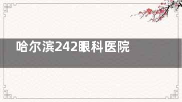 哈尔滨242眼科医院价格查询，近视手术/青光眼/玻尿酸/视网膜脱落手术价格