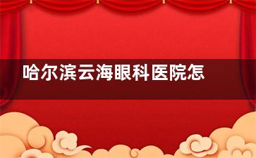 哈尔滨云海眼科医院怎么样？介绍下医院资质、诊疗特色、医生介绍及患者评价