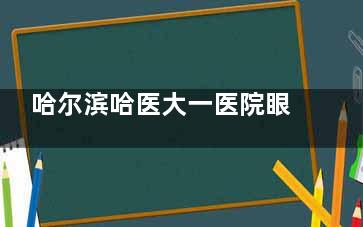 哈尔滨哈医大一医院眼科医生名单，白内障/近视手术/青光眼等医生介绍