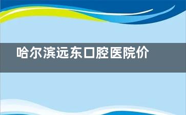 哈尔滨远东口腔医院价格表2025更新版：种植牙、牙齿矫正、综合科全项收费标准公布