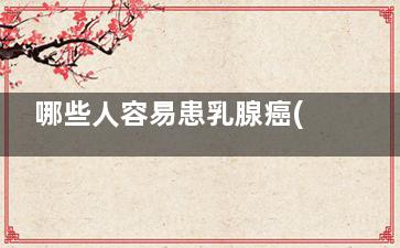 哪些人容易患乳腺癌(什么体质的人爱得乳腺疾病)