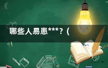 哪些人易患***？(哪一类人更容易患***)