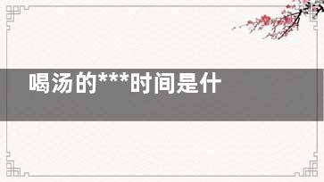 喝汤的***时间是什么时候,喝汤哪个时间段吸收好一点