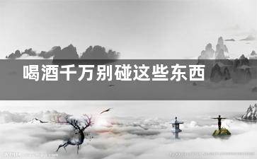 喝酒千万别碰这些东西(为什么喝酒要碰一下)