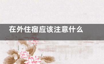 在外住宿应该注意什么？住宿时应该注意哪些卫生问题,外面住宿需要带什么