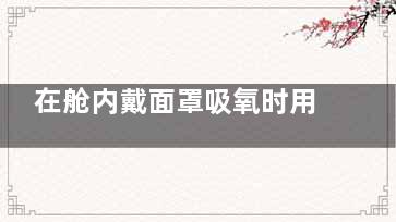在舱内戴面罩吸氧时用嘴还是用鼻子(坐飞机戴防护面罩)